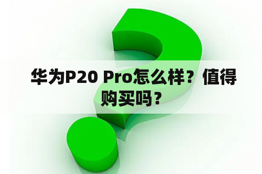  华为P20 Pro怎么样？值得购买吗？