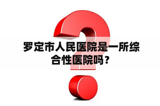  罗定市人民医院是一所综合性医院吗？