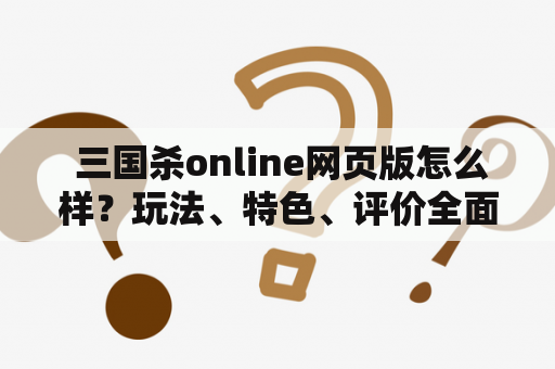  三国杀online网页版怎么样？玩法、特色、评价全面解析！