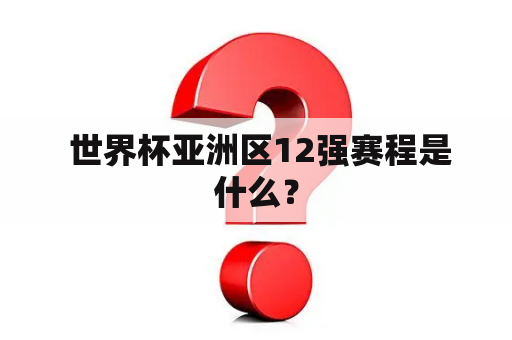  世界杯亚洲区12强赛程是什么？