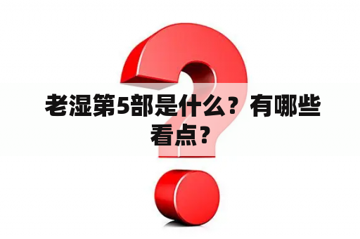  老湿第5部是什么？有哪些看点？