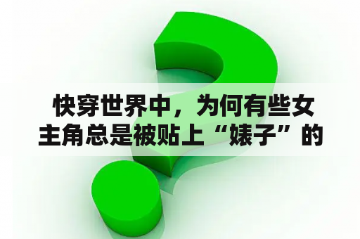  快穿世界中，为何有些女主角总是被贴上“婊子”的标签？是因为她们太过美丽撩人，还是因为她们真的那么不堪？