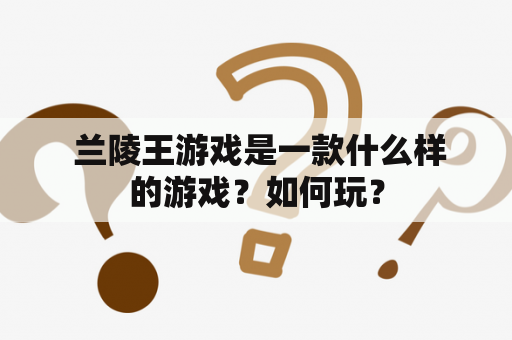  兰陵王游戏是一款什么样的游戏？如何玩？