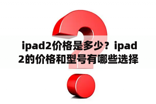  ipad2价格是多少？ipad2的价格和型号有哪些选择？