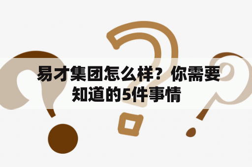  易才集团怎么样？你需要知道的5件事情