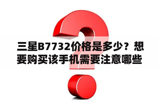  三星B7732价格是多少？想要购买该手机需要注意哪些问题？