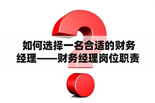  如何选择一名合适的财务经理——财务经理岗位职责、能力要求和招聘技巧