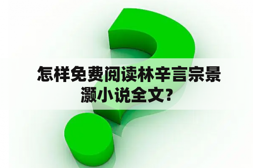  怎样免费阅读林辛言宗景灏小说全文？