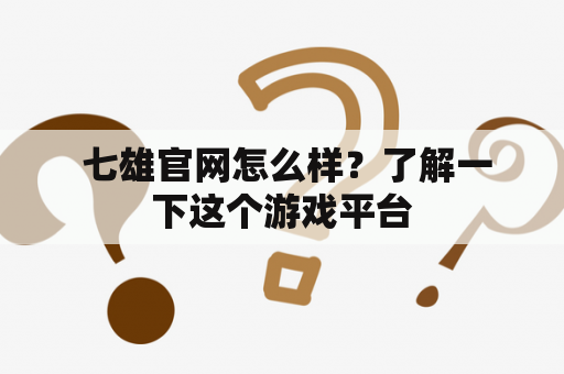  七雄官网怎么样？了解一下这个游戏平台