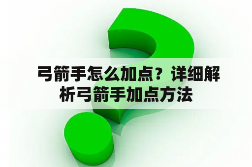  弓箭手怎么加点？详细解析弓箭手加点方法