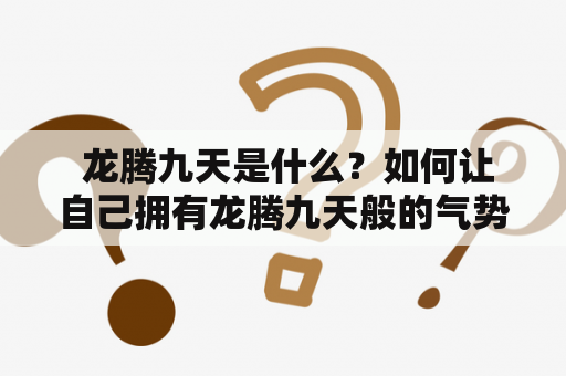  龙腾九天是什么？如何让自己拥有龙腾九天般的气势和能力？