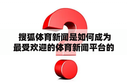 搜狐体育新闻是如何成为最受欢迎的体育新闻平台的？