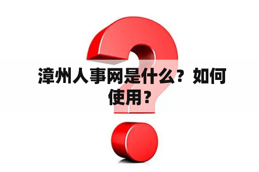  漳州人事网是什么？如何使用？