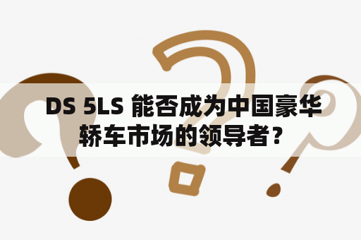  DS 5LS 能否成为中国豪华轿车市场的领导者？