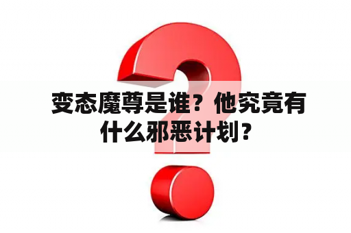  变态魔尊是谁？他究竟有什么邪恶计划？