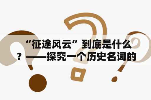  “征途风云”到底是什么？——探究一个历史名词的真实面貌