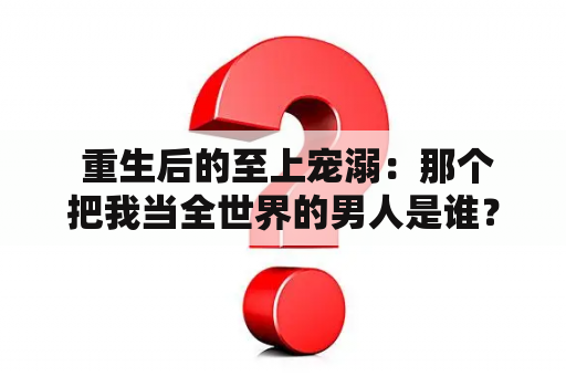  重生后的至上宠溺：那个把我当全世界的男人是谁？