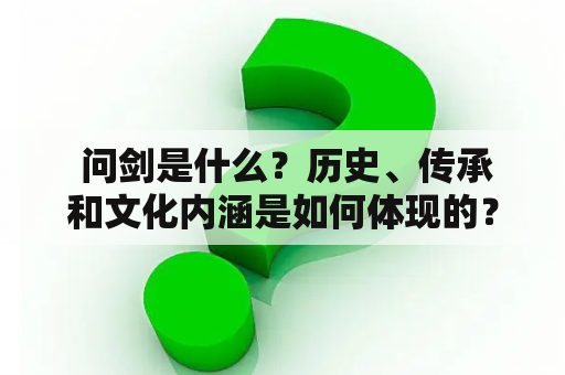  问剑是什么？历史、传承和文化内涵是如何体现的？