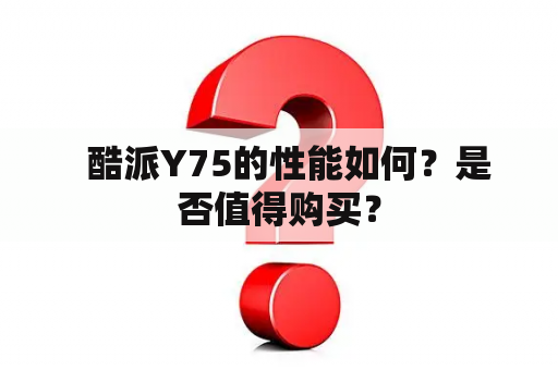   酷派Y75的性能如何？是否值得购买？