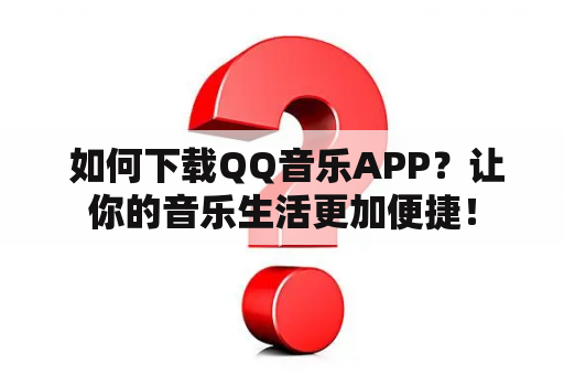  如何下载QQ音乐APP？让你的音乐生活更加便捷！