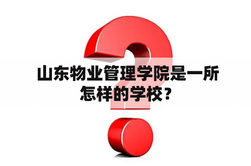  山东物业管理学院是一所怎样的学校？