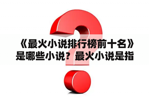  《最火小说排行榜前十名》是哪些小说？最火小说是指在当前阅读市场中受到大量关注和喜爱的小说作品，那么在这些小说中排名前十的都有哪些呢？以下是具体介绍：