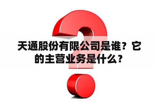  天通股份有限公司是谁？它的主营业务是什么？