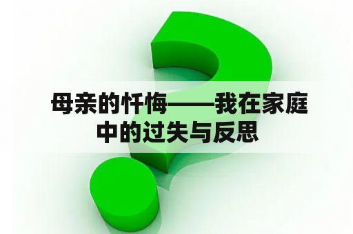  母亲的忏悔——我在家庭中的过失与反思