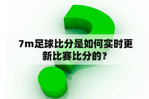  7m足球比分是如何实时更新比赛比分的？