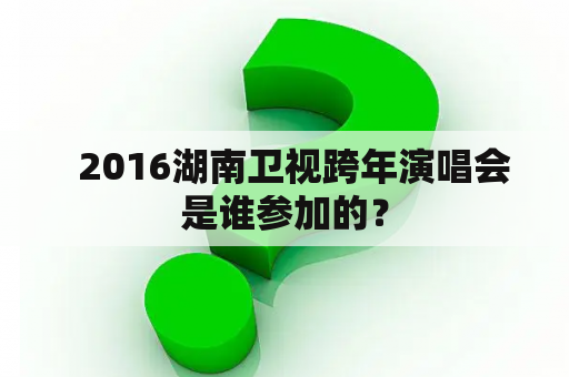   2016湖南卫视跨年演唱会是谁参加的？