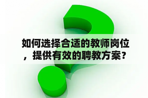  如何选择合适的教师岗位，提供有效的聘教方案？