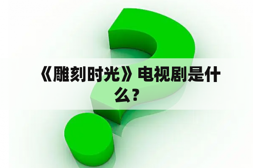  《雕刻时光》电视剧是什么？