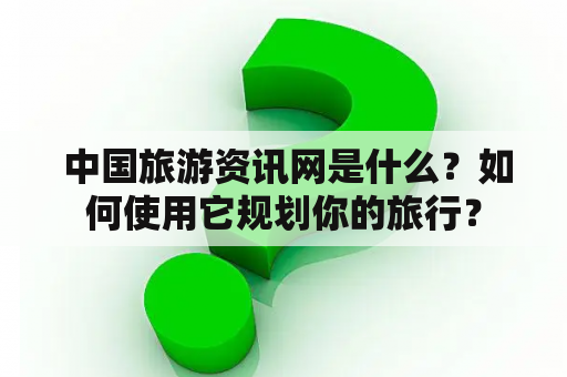  中国旅游资讯网是什么？如何使用它规划你的旅行？