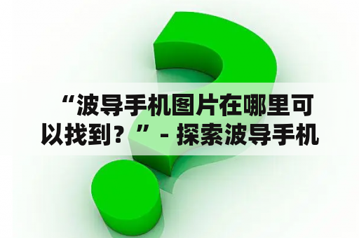  “波导手机图片在哪里可以找到？”- 探索波导手机图片的来源和获取途径