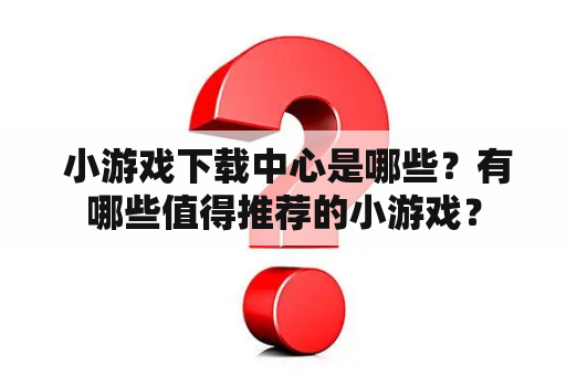  小游戏下载中心是哪些？有哪些值得推荐的小游戏？