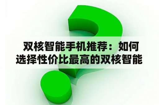  双核智能手机推荐：如何选择性价比最高的双核智能手机？