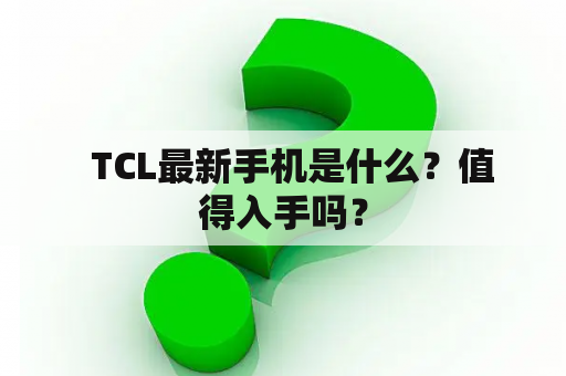   TCL最新手机是什么？值得入手吗？