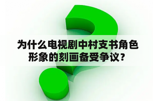  为什么电视剧中村支书角色形象的刻画备受争议？