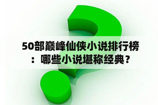  50部巅峰仙侠小说排行榜：哪些小说堪称经典？