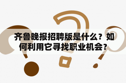  齐鲁晚报招聘版是什么？如何利用它寻找职业机会？