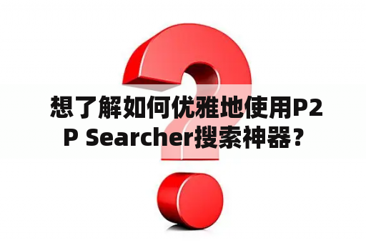  想了解如何优雅地使用P2P Searcher搜索神器？