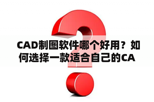  CAD制图软件哪个好用？如何选择一款适合自己的CAD软件？