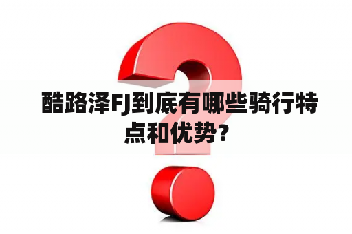  酷路泽FJ到底有哪些骑行特点和优势？