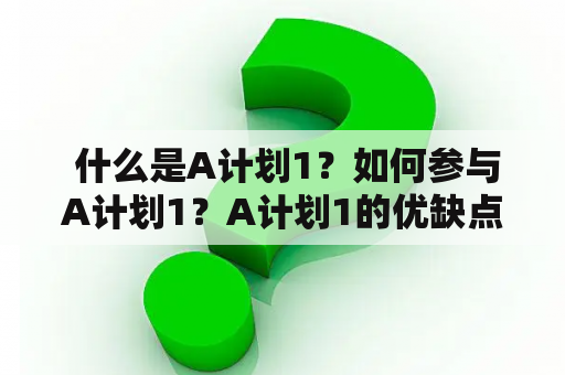  什么是A计划1？如何参与A计划1？A计划1的优缺点是什么？