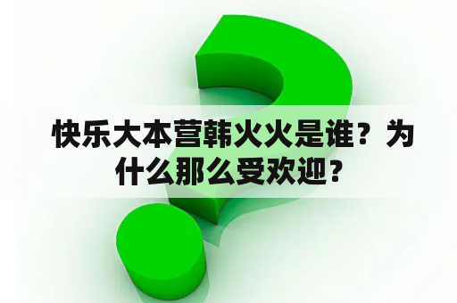  快乐大本营韩火火是谁？为什么那么受欢迎？