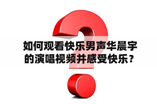  如何观看快乐男声华晨宇的演唱视频并感受快乐？