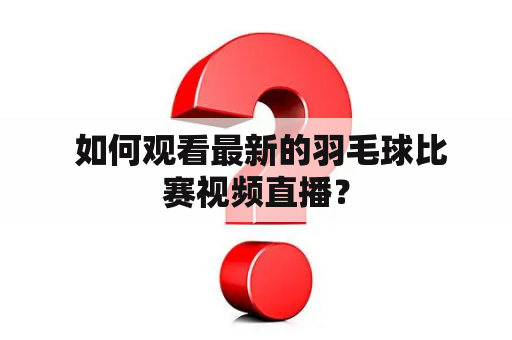  如何观看最新的羽毛球比赛视频直播？