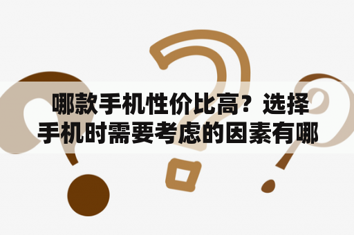  哪款手机性价比高？选择手机时需要考虑的因素有哪些？