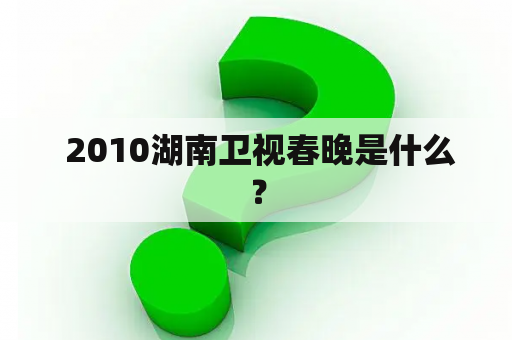  2010湖南卫视春晚是什么？