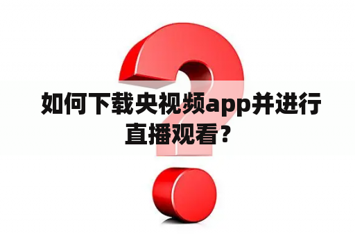  如何下载央视频app并进行直播观看？